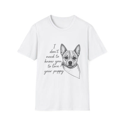 Cattle Dog "I Don't Need to Know You To Love Your Puppy" Unisex Softstyle T-Shirt