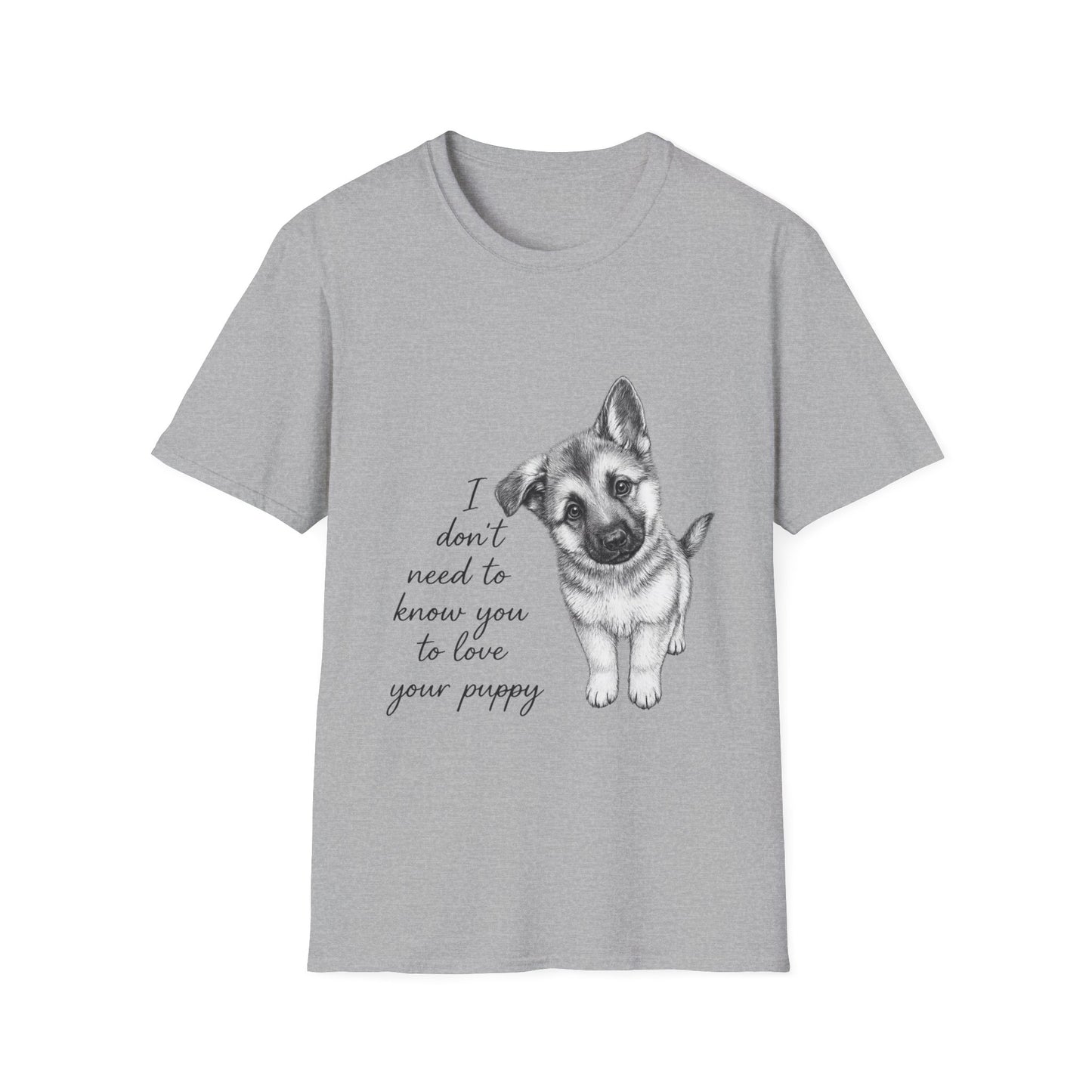 German Shephard "I Don't Need To Know You To Love Your Puppy" Unisex Softstyle T-Shirt