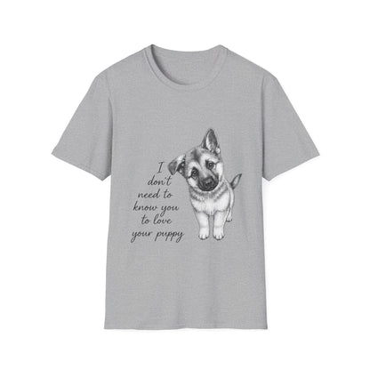 German Shephard "I Don't Need To Know You To Love Your Puppy" Unisex Softstyle T-Shirt