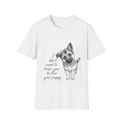 German Shephard "I Don't Need To Know You To Love Your Puppy" Unisex Softstyle T-Shirt