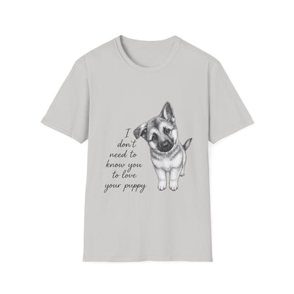 German Shephard "I Don't Need To Know You To Love Your Puppy" Unisex Softstyle T-Shirt